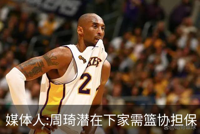 媒体人:周琦潜在下家需篮协担保 篮协不敢担保