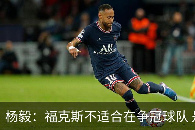 杨毅：福克斯不适合在争冠球队 是弱队球星 夏天看看能不能做交易